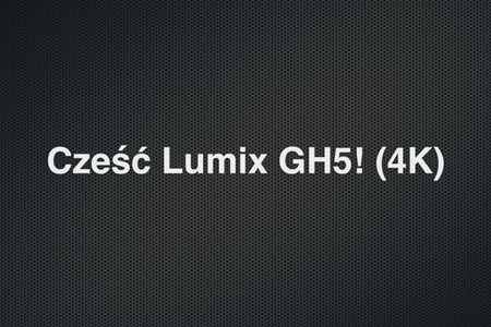 Cześć Lumix GH5! 4K